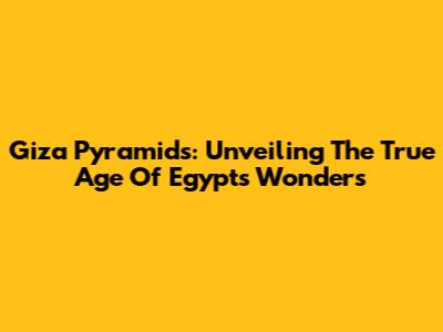 Giza Pyramids: Unveiling The True Age Of Egypt's Wonders