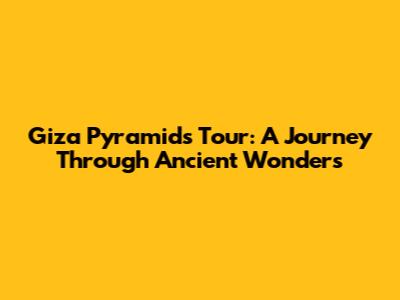 Giza Pyramids Tour: A Journey Through Ancient Wonders