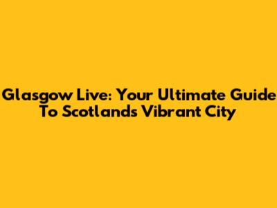 Glasgow Live: Your Ultimate Guide To Scotland's Vibrant City