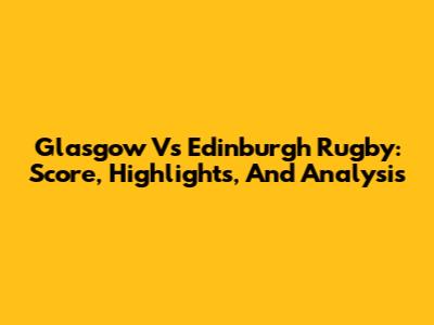 Glasgow Vs Edinburgh Rugby: Score, Highlights, And Analysis