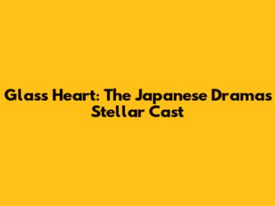 Glass Heart: The Japanese Drama's Stellar Cast