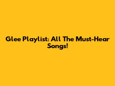 Glee Playlist: All The Must-Hear Songs!