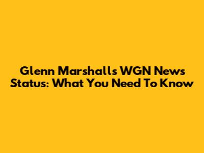 Glenn Marshall's WGN News Status: What You Need To Know