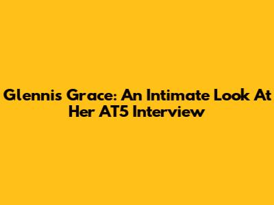 Glennis Grace: An Intimate Look At Her AT5 Interview