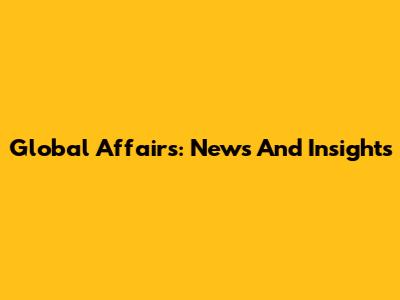 Global Affairs: News And Insights