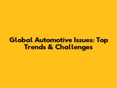 Global Automotive Issues: Top Trends & Challenges