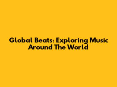 Global Beats: Exploring Music Around The World