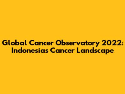 Global Cancer Observatory 2022: Indonesia's Cancer Landscape