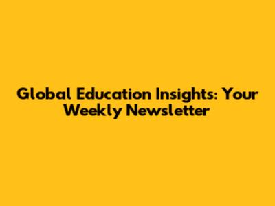 Global Education Insights: Your Weekly Newsletter