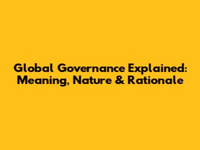Global Governance Explained: Meaning, Nature & Rationale