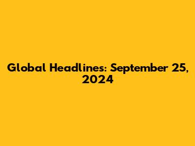 Global Headlines: September 25, 2024