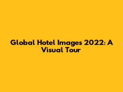 Global Hotel Images 2022: A Visual Tour