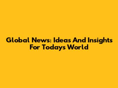 Global News: Ideas And Insights For Today's World