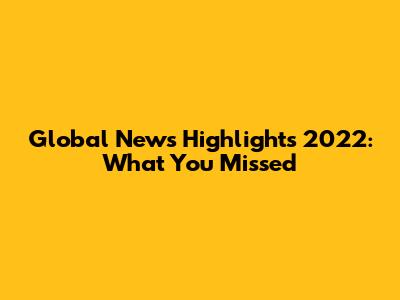 Global News Highlights 2022: What You Missed
