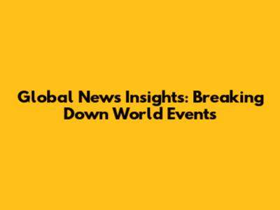 Global News Insights: Breaking Down World Events