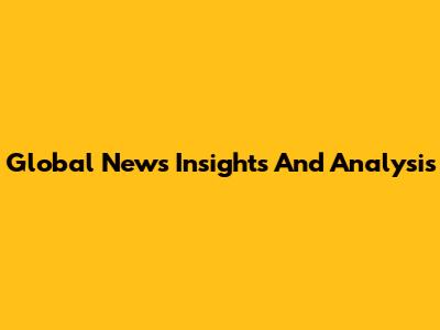 Global News Insights And Analysis
