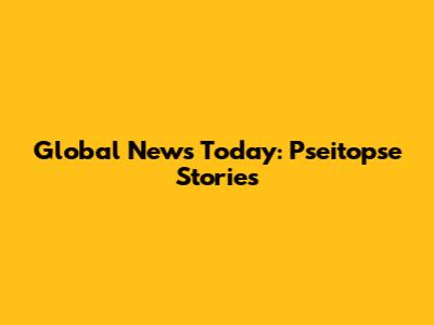 Global News Today: Pseitopse Stories