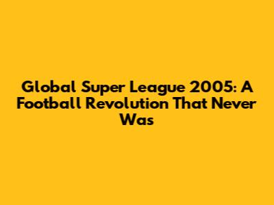 Global Super League 2005: A Football Revolution That Never Was
