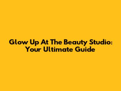 Glow Up At The Beauty Studio: Your Ultimate Guide