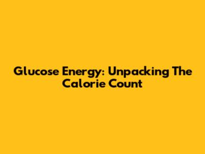 Glucose Energy: Unpacking The Calorie Count