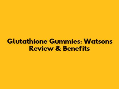 Glutathione Gummies: Watson's Review & Benefits