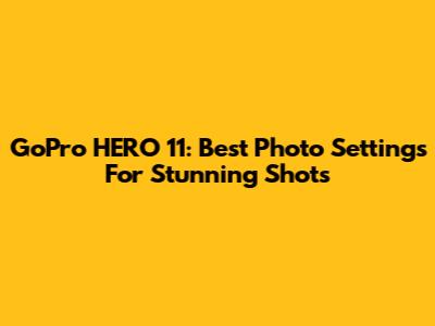 GoPro HERO 11: Best Photo Settings For Stunning Shots