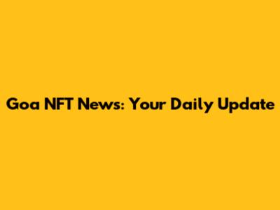 Goa NFT News: Your Daily Update