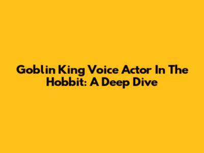 Goblin King Voice Actor In The Hobbit: A Deep Dive