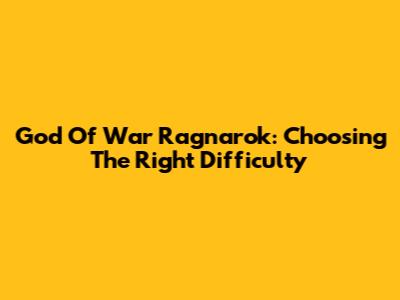 God Of War Ragnarok: Choosing The Right Difficulty