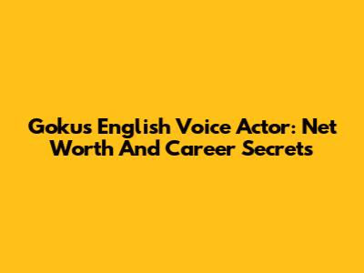 Goku's English Voice Actor: Net Worth And Career Secrets