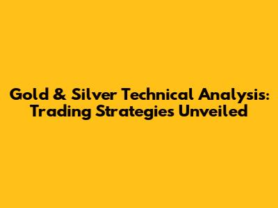Gold & Silver Technical Analysis: Trading Strategies Unveiled