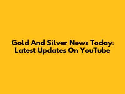 Gold And Silver News Today: Latest Updates On YouTube