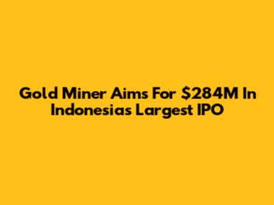 Gold Miner Aims For $284M In Indonesia's Largest IPO