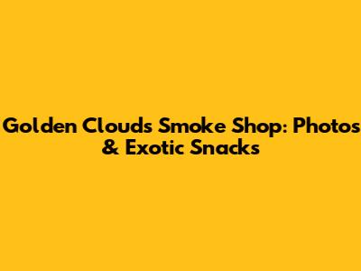 Golden Clouds Smoke Shop: Photos & Exotic Snacks