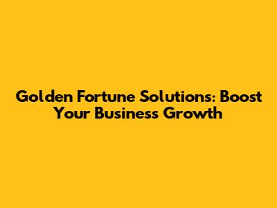 Golden Fortune Solutions: Boost Your Business Growth