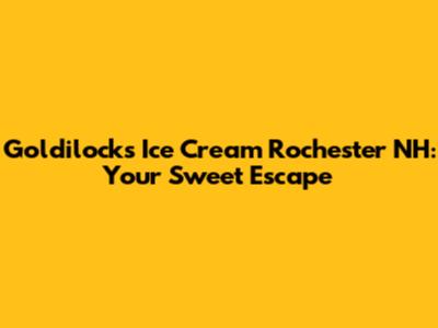 Goldilocks Ice Cream Rochester NH: Your Sweet Escape