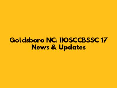 Goldsboro NC: IIOSCCBSSC 17 News & Updates