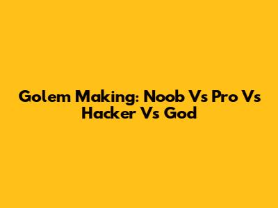 Golem Making: Noob Vs Pro Vs Hacker Vs God