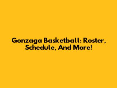 Gonzaga Basketball: Roster, Schedule, And More!