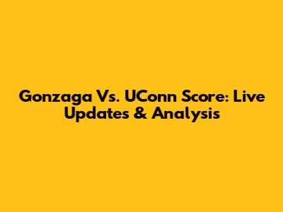 Gonzaga Vs. UConn Score: Live Updates & Analysis