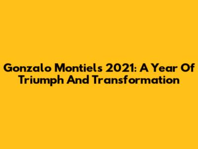 Gonzalo Montiel's 2021: A Year Of Triumph And Transformation