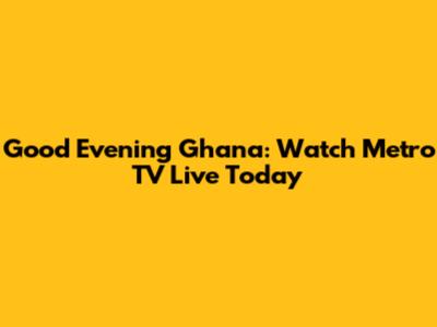 Good Evening Ghana: Watch Metro TV Live Today