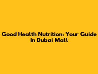 Good Health Nutrition: Your Guide In Dubai Mall