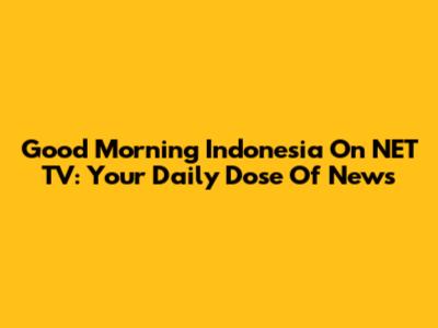 Good Morning Indonesia On NET TV: Your Daily Dose Of News