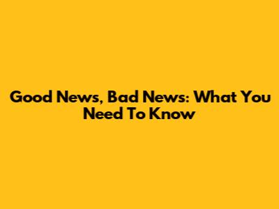 Good News, Bad News: What You Need To Know