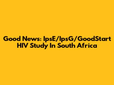 Good News: IpsE/IpsG/GoodStart HIV Study In South Africa