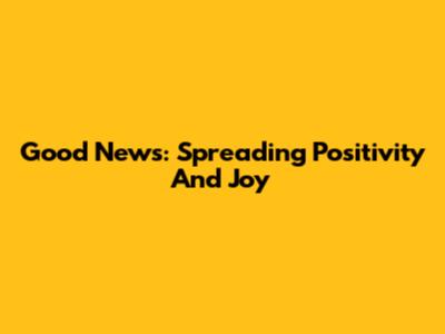 Good News: Spreading Positivity And Joy