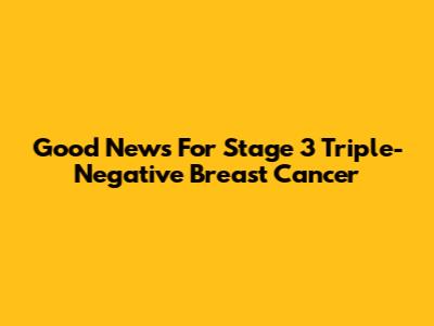 Good News For Stage 3 Triple-Negative Breast Cancer
