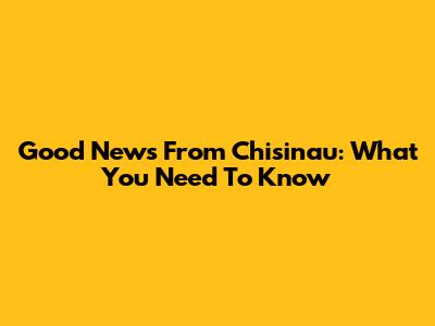 Good News From Chisinau: What You Need To Know