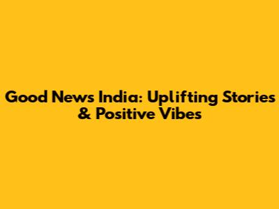 Good News India: Uplifting Stories & Positive Vibes